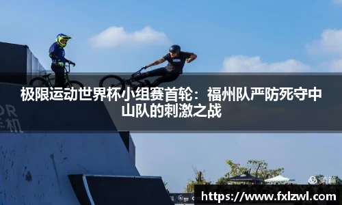 极限运动世界杯小组赛首轮：福州队严防死守中山队的刺激之战